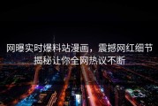 网曝实时爆料站漫画，震撼网红细节揭秘让你全网热议不断