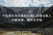 今日黑料导航重磅丑闻！劲爆当事人内幕惊爆，细节太炸裂