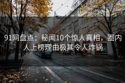 91网盘点：秘闻10个惊人真相，圈内人上榜理由极其令人炸锅