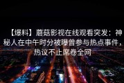 【爆料】蘑菇影视在线观看突发：神秘人在中午时分被曝曾参与热点事件，热议不止席卷全网