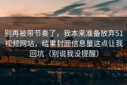 别再被带节奏了，我本来准备放弃51视频网站，结果封面信息量这点让我回坑（别说我没提醒）