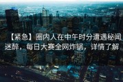 【紧急】圈内人在中午时分遭遇秘闻迷醉，每日大赛全网炸锅，详情了解
