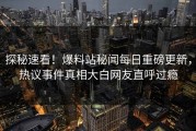 探秘速看！爆料站秘闻每日重磅更新，热议事件真相大白网友直呼过瘾