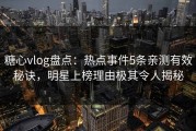 糖心vlog盘点：热点事件5条亲测有效秘诀，明星上榜理由极其令人揭秘