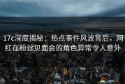 17c深度揭秘：热点事件风波背后，网红在粉丝见面会的角色异常令人意外