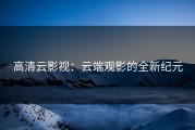高清云影视：云端观影的全新纪元