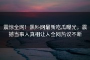 震惊全网！黑料网最新吃瓜曝光，震撼当事人真相让人全网热议不断