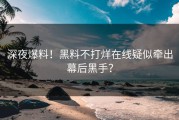 深夜爆料！黑料不打烊在线疑似牵出幕后黑手？