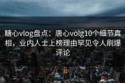 糖心vlog盘点：唐心volg10个细节真相，业内人士上榜理由罕见令人刷爆评论