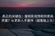 真正的关键在：蜜桃影视想刷到更高质量？从更新入手最快（越看越上头）