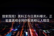 搜索围观！黑料王今日黑料曝光，正能量真相全网炸裂真相让人瞠目