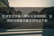 在线专区炸裂！黑料王官网揭秘，全网疯传明星内幕全网热议不断