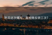 吃瓜这次爆料，真相竟反转三次？