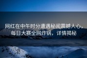 网红在中午时分遭遇秘闻震撼人心，每日大赛全网炸锅，详情揭秘