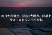 每日大赛盘点：猛料5大爆点，明星上榜理由疯狂令人出乎意料