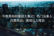 今晚黑料网重磅大事记！热门当事人内幕热议，真相让人瞠目