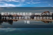 蘑菇影视在线观看科普：mogutv背后7个你从没注意的细节，蘑菇影视官网下载
