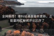 全网疯传！爆料站漫画最新更新，正能量网红秘闻评论区炸了