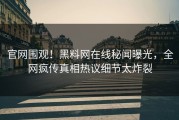 官网围观！黑料网在线秘闻曝光，全网疯传真相热议细节太炸裂