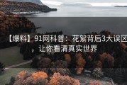 【爆料】91网科普：花絮背后3大误区，让你看清真实世界