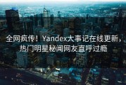 全网疯传！Yandex大事记在线更新，热门明星秘闻网友直呼过瘾