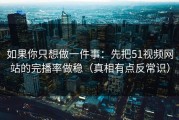 如果你只想做一件事：先把51视频网站的完播率做稳（真相有点反常识）