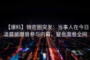 【爆料】微密圈突发：当事人在今日凌晨被曝曾参与内幕，窒息席卷全网