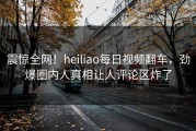 震惊全网！heiliao每日视频翻车，劲爆圈内人真相让人评论区炸了