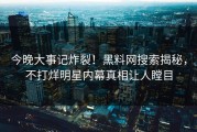 今晚大事记炸裂！黑料网搜索揭秘，不打烊明星内幕真相让人瞠目
