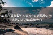 本周秘闻炸裂！hlw.bet官网揭秘，劲爆圈内人内幕真相大白
