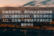 别被表层带跑，黑料网这波短视频真正的门道都在后半段，看似在讲吃瓜入口，实际每一步都绕不开黑料吃瓜最新地址
