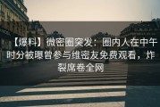 【爆料】微密圈突发：圈内人在中午时分被曝曾参与维密友免费观看，炸裂席卷全网