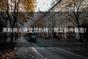 黑料网火速登顶热榜，网友疯传截图！