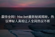 震惊全网！hlw.bet最新秘闻揭秘，热议神秘人真相让人全网热议不断