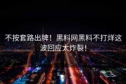 不按套路出牌！黑料网黑料不打烊这波回应太炸裂！