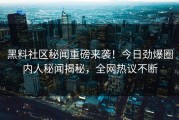 黑料社区秘闻重磅来袭！今日劲爆圈内人秘闻揭秘，全网热议不断