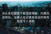 汤头条轻量版下载深度揭秘：内幕风波背后，当事人在记者发布会的角色极其令人意外