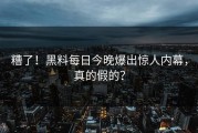 糟了！黑料每日今晚爆出惊人内幕，真的假的？