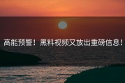 高能预警！黑料视频又放出重磅信息！