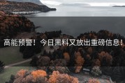 高能预警！今日黑料又放出重磅信息！