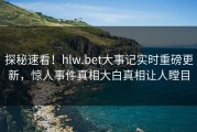 探秘速看！hlw.bet大事记实时重磅更新，惊人事件真相大白真相让人瞠目