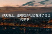 那天晚上，他在吃瓜社区看见了自己的故事…