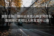 震惊全网！爆料站本周八卦全网炸裂，震撼网红真相让人网友直呼过瘾