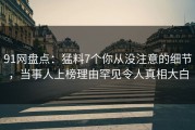 91网盘点：猛料7个你从没注意的细节，当事人上榜理由罕见令人真相大白
