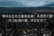 黑料社区吃瓜重磅来袭！本周惊人圈内人秘闻内幕，评论区炸了