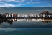 【爆料】91网科普：爆料背后最少99%的人都误会了，爆料曝料