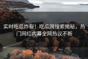 实时吃瓜炸裂！吃瓜网搜索揭秘，热门网红内幕全网热议不断