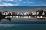 全网疯传！heiliao秘闻今日更新，全网疯传圈内人秘闻真相让人瞠目