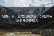 轻微小事，竟成网络热点：51视频网站的神奇传播力