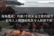海角盘点：内幕7个你从没注意的细节，主持人上榜理由极其令人刷屏不断